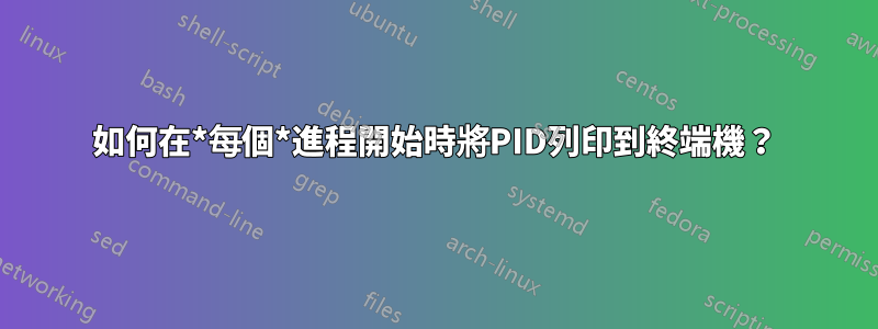 如何在*每個*進程開始時將PID列印到終端機？