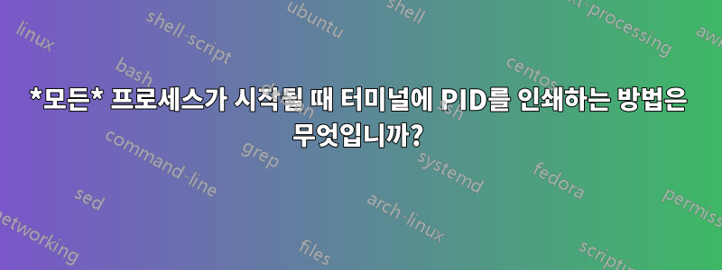 *모든* 프로세스가 시작될 때 터미널에 PID를 인쇄하는 방법은 무엇입니까?