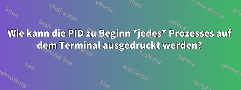 Wie kann die PID zu Beginn *jedes* Prozesses auf dem Terminal ausgedruckt werden?