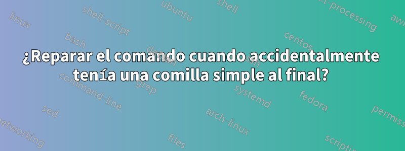 ¿Reparar el comando cuando accidentalmente tenía una comilla simple al final?