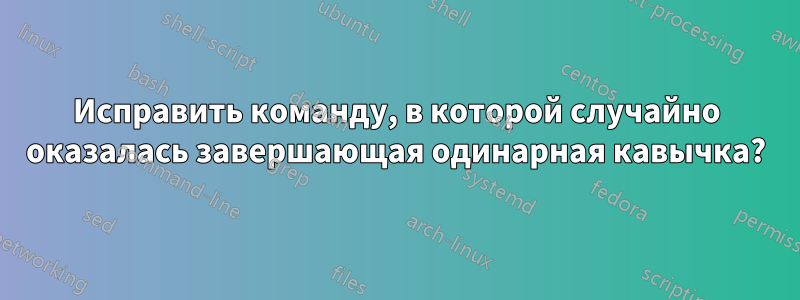 Исправить команду, в которой случайно оказалась завершающая одинарная кавычка?