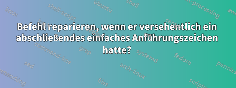 Befehl reparieren, wenn er versehentlich ein abschließendes einfaches Anführungszeichen hatte?