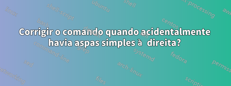 Corrigir o comando quando acidentalmente havia aspas simples à direita?