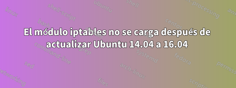 El módulo iptables no se carga después de actualizar Ubuntu 14.04 a 16.04