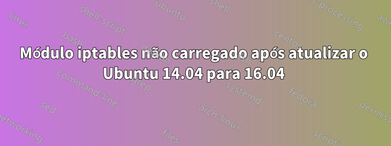 Módulo iptables não carregado após atualizar o Ubuntu 14.04 para 16.04