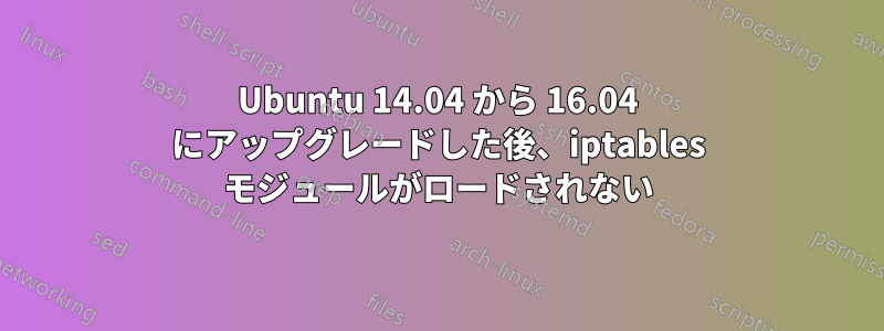 Ubuntu 14.04 から 16.04 にアップグレードした後、iptables モジュールがロードされない