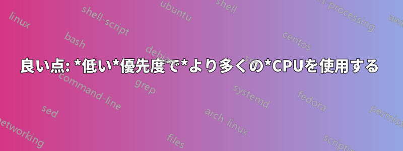 良い点: *低い*優先度で*より多くの*CPUを使用する