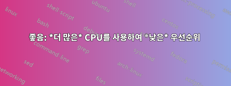 좋음: *더 많은* CPU를 사용하여 *낮은* 우선순위