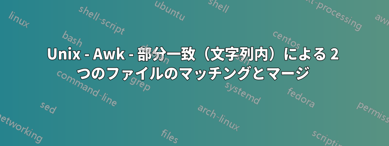 Unix - Awk - 部分一致（文字列内）による 2 つのファイルのマッチングとマージ