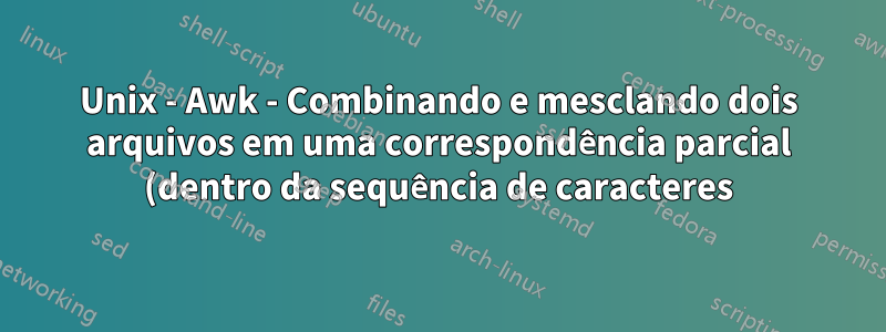 Unix - Awk - Combinando e mesclando dois arquivos em uma correspondência parcial (dentro da sequência de caracteres)