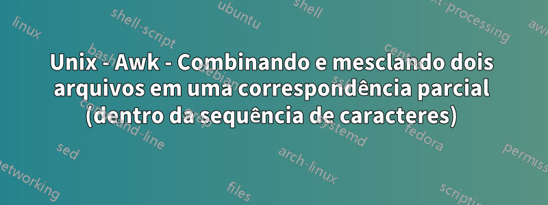 Unix - Awk - Combinando e mesclando dois arquivos em uma correspondência parcial (dentro da sequência de caracteres)