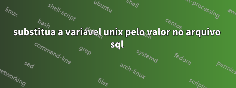 substitua a variável unix pelo valor no arquivo sql