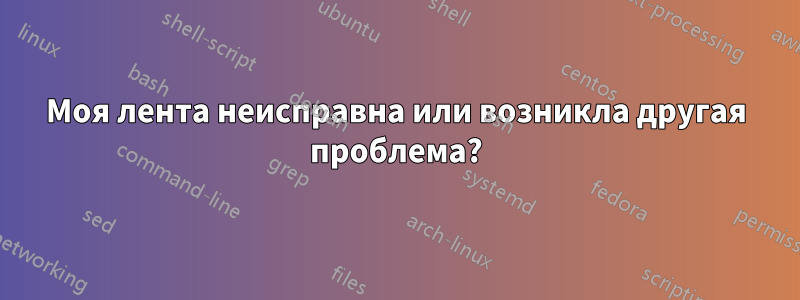 Моя лента неисправна или возникла другая проблема?