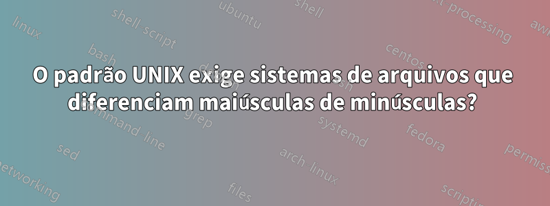 O padrão UNIX exige sistemas de arquivos que diferenciam maiúsculas de minúsculas?