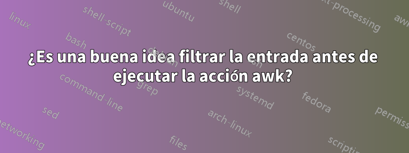 ¿Es una buena idea filtrar la entrada antes de ejecutar la acción awk?