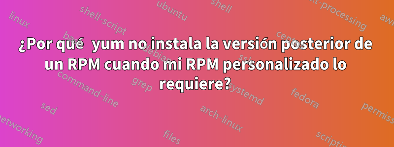 ¿Por qué yum no instala la versión posterior de un RPM cuando mi RPM personalizado lo requiere?