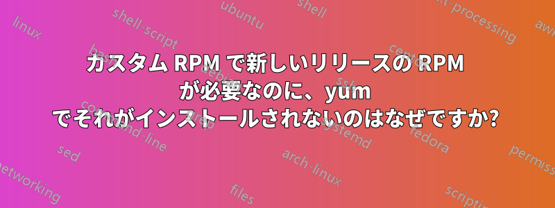 カスタム RPM で新しいリリースの RPM が必要なのに、yum でそれがインストールされないのはなぜですか?