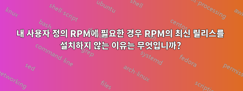 내 사용자 정의 RPM에 필요한 경우 RPM의 최신 릴리스를 설치하지 않는 이유는 무엇입니까?