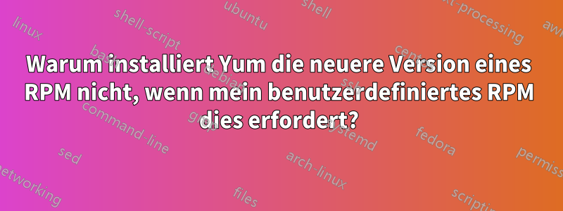 Warum installiert Yum die neuere Version eines RPM nicht, wenn mein benutzerdefiniertes RPM dies erfordert?