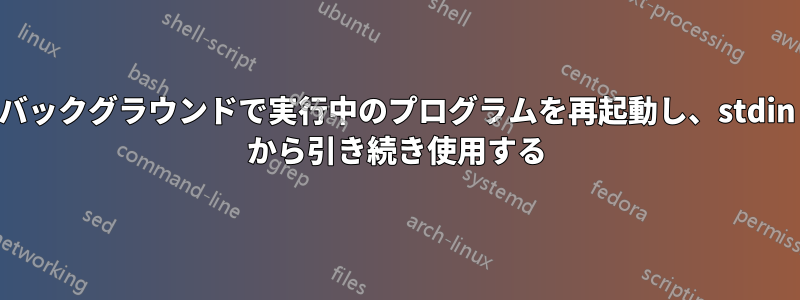 バックグラウンドで実行中のプログラムを再起動し、stdin から引き続き使用する