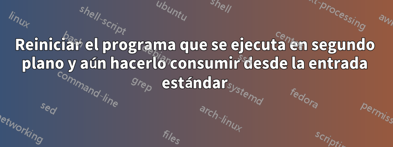 Reiniciar el programa que se ejecuta en segundo plano y aún hacerlo consumir desde la entrada estándar