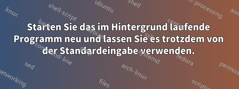 Starten Sie das im Hintergrund laufende Programm neu und lassen Sie es trotzdem von der Standardeingabe verwenden.