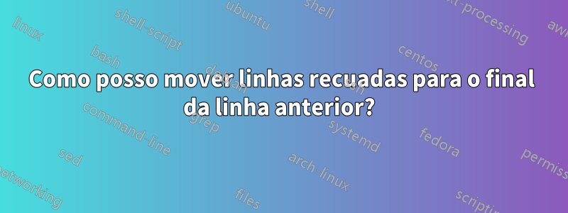 Como posso mover linhas recuadas para o final da linha anterior? 