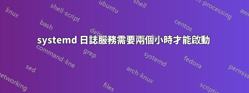 systemd 日誌服務需要兩個小時才能啟動