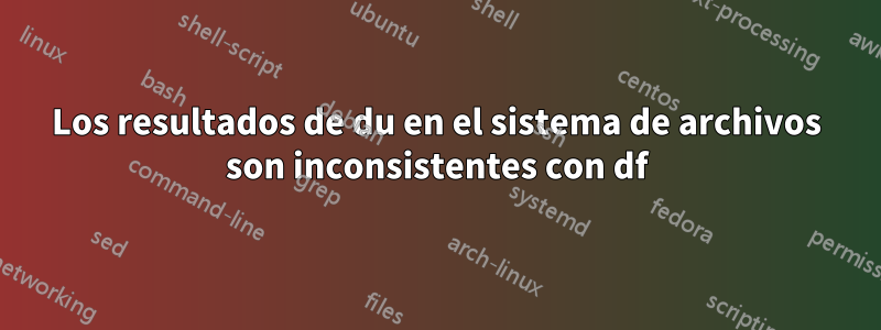 Los resultados de du en el sistema de archivos son inconsistentes con df