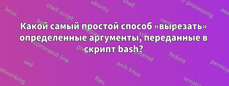 Какой самый простой способ «вырезать» определенные аргументы, переданные в скрипт bash?