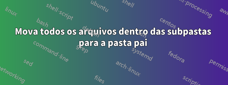 Mova todos os arquivos dentro das subpastas para a pasta pai