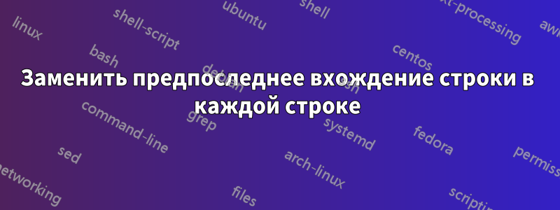 Заменить предпоследнее вхождение строки в каждой строке