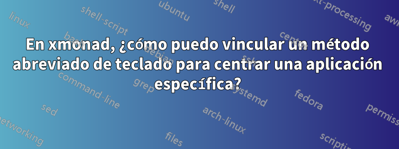 En xmonad, ¿cómo puedo vincular un método abreviado de teclado para centrar una aplicación específica?