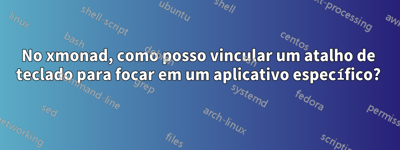 No xmonad, como posso vincular um atalho de teclado para focar em um aplicativo específico?