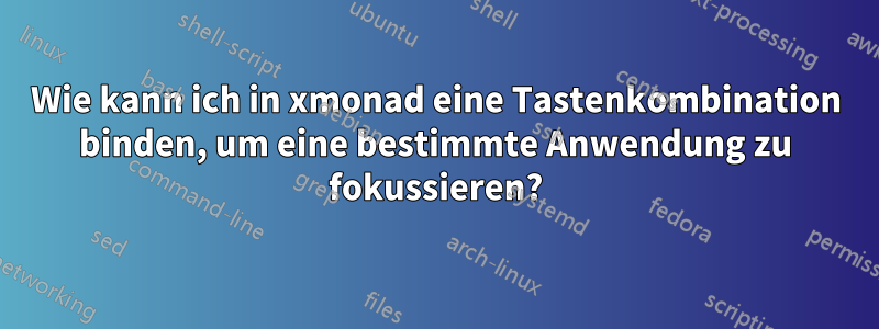 Wie kann ich in xmonad eine Tastenkombination binden, um eine bestimmte Anwendung zu fokussieren?