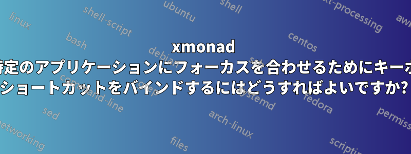 xmonad で、特定のアプリケーションにフォーカスを合わせるためにキーボード ショートカットをバインドするにはどうすればよいですか?