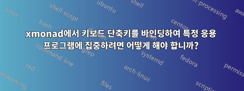 xmonad에서 키보드 단축키를 바인딩하여 특정 응용 프로그램에 집중하려면 어떻게 해야 합니까?