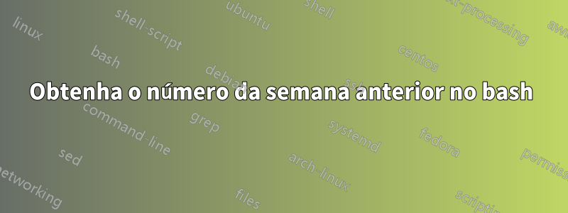 Obtenha o número da semana anterior no bash