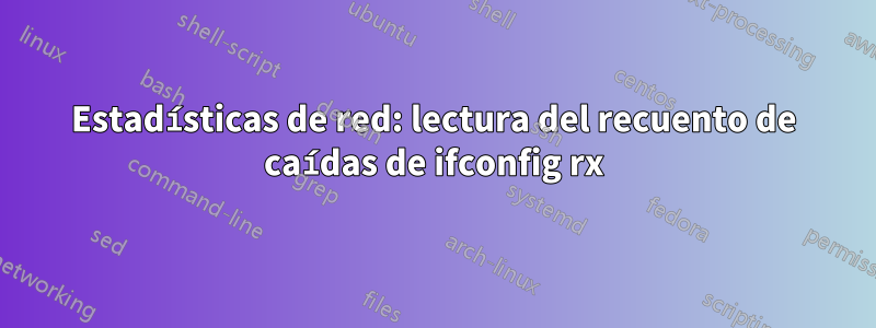 Estadísticas de red: lectura del recuento de caídas de ifconfig rx