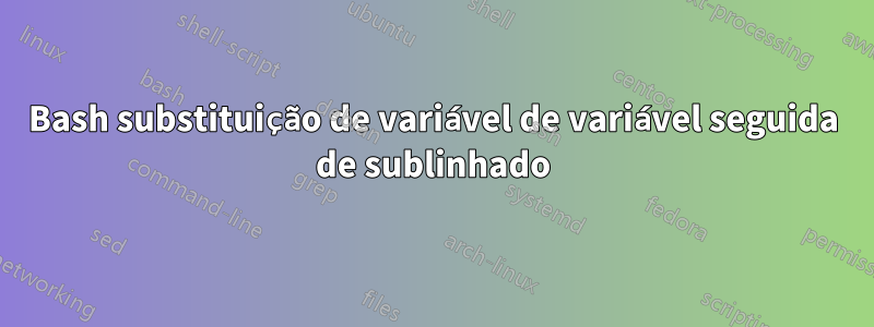 Bash substituição de variável de variável seguida de sublinhado