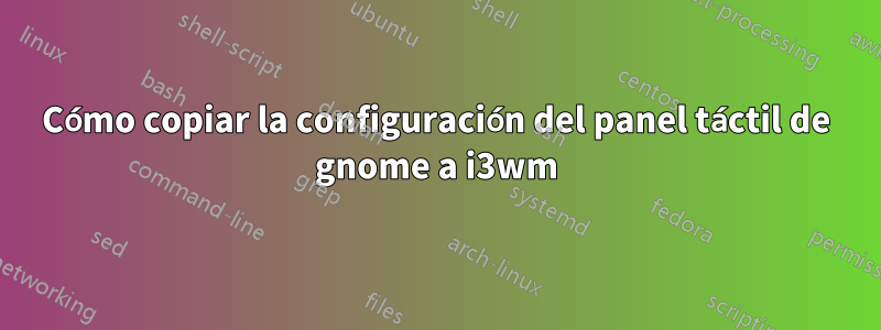 Cómo copiar la configuración del panel táctil de gnome a i3wm