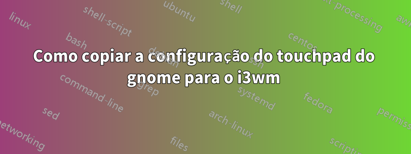 Como copiar a configuração do touchpad do gnome para o i3wm