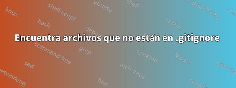 Encuentra archivos que no están en .gitignore