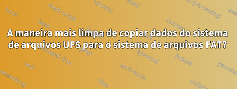 A maneira mais limpa de copiar dados do sistema de arquivos UFS para o sistema de arquivos FAT?