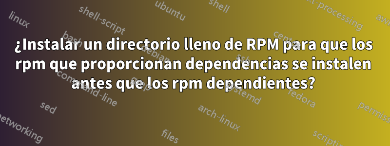 ¿Instalar un directorio lleno de RPM para que los rpm que proporcionan dependencias se instalen antes que los rpm dependientes?