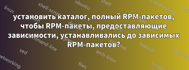 установить каталог, полный RPM-пакетов, чтобы RPM-пакеты, предоставляющие зависимости, устанавливались до зависимых RPM-пакетов?