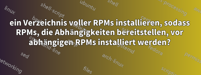 ein Verzeichnis voller RPMs installieren, sodass RPMs, die Abhängigkeiten bereitstellen, vor abhängigen RPMs installiert werden?