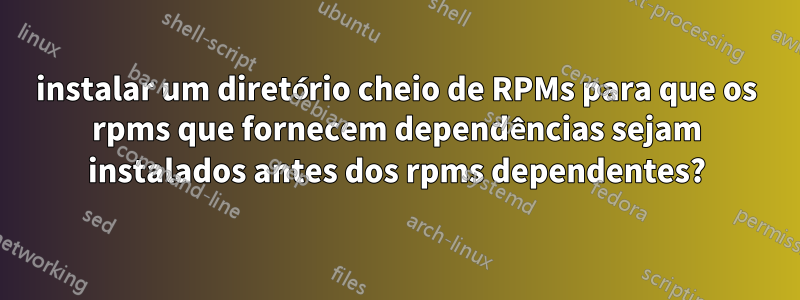 instalar um diretório cheio de RPMs para que os rpms que fornecem dependências sejam instalados antes dos rpms dependentes?