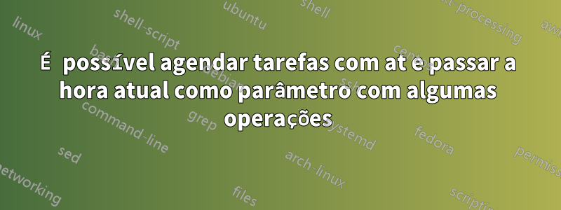 É possível agendar tarefas com at e passar a hora atual como parâmetro com algumas operações