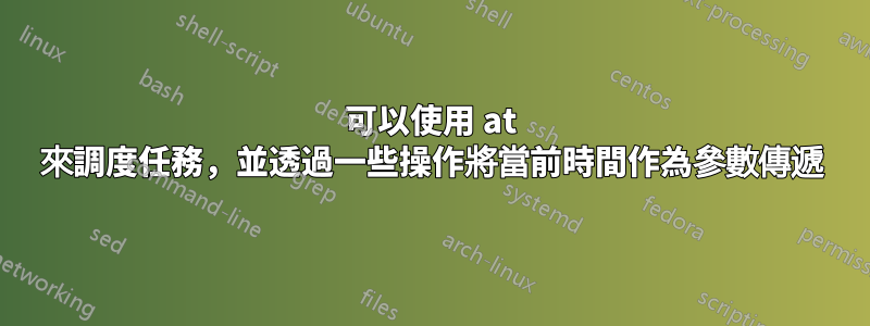 可以使用 at 來調度任務，並透過一些操作將當前時間作為參數傳遞